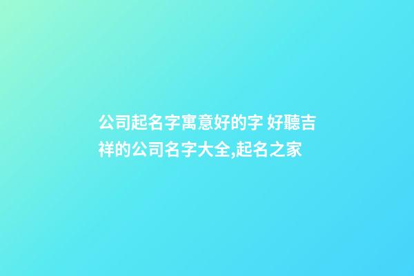 公司起名字寓意好的字 好聽吉祥的公司名字大全,起名之家